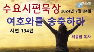 [수요시편성경공부] 2024년 7월 28일, 시편 134편, 여호와를 송축하라! 천지를 지으신 여호와께서 네게 복을 주실지어다, 성전에 올라가는 노래 15번째