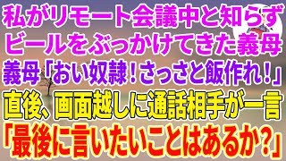 【スカッとする話】私がリモート会議中と知らずビールをぶっかけてきた義母「おい奴隷！さっさと飯作れ！」直後、画面越しに通話相手が一言→「最後に言いたいことはあるか？」