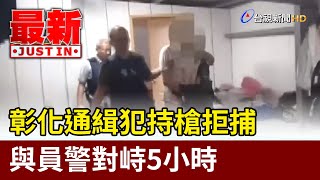 彰化通緝犯持槍拒捕 與員警對峙5小時【最新快訊】