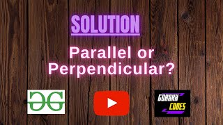 Parallel or Perpendicular? || @GeeksforGeeks || Problem Solving || Solution || Gorakh Codes
