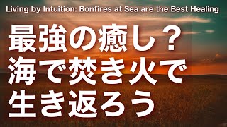 【 直感で生きる 】これが最強の癒し？海で焚き火で生き返ろう Living by Intuition: Bonfires at Sea are the Best Healing