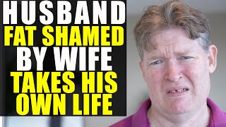 Husband Gets FAT SHAMED by Wife (He Takes His Own Life)