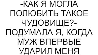 -Как я могла полюбить такое чудовище?- подумала я, когда муж впервые ударил меня