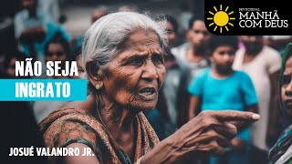 MANHÃ COM DEUS | NÃO SEJA INGRATO | Josué Valandro Jr.