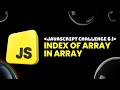 Javascript Challenge 6 - INDEX OF ARRAY IN ARRAY