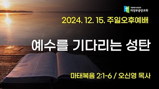 2024. 12. 15. 주일오후예배 : 예수를 기다리는 성탄 (오신영 목사,마2:1-6)