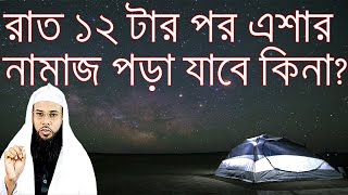 রাত বারোটার পর এশার নামাজ পড়া যাবে কি ? এই নামাজের শেষ সময় কখন ও রাত কয়টা পর্যন্ত পড়া যায় ?