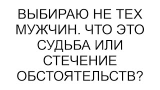 Выбираю не тех мужчин. Что это судьба или стечение обстоятельств?