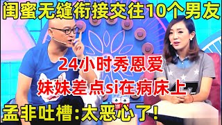 孟非面对面｜闺蜜交往10个男友无缝衔接,24小时疯狂秀恩爱!孟非吐槽:太恶心了!