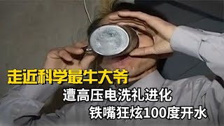 走近科学最牛大爷，遭高压电洗礼进化，铁嘴狂炫100度开水