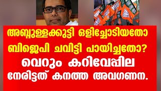 അബ്‌ദുള്ളക്കുട്ടി  ഒളിച്ചോടിയതോ  ബി ജെ പി ചവിട്ടി പായിച്ചതോ?  എന്നാലും ഇത്രക്ക് വേണ്ടായിരുന്നു