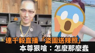 被爆盜圖！連千毅直播送「小幫手辣照」　最強奶媽看了傻眼：怎麼那麼蠢－民視新聞