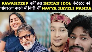 Indian Idol: नव्या नवेली नंदा ने Pawandeep नहीं इस कंटेस्टेंट को किया चीयर