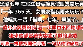 戀愛七年 在他生日宴撞見他朋友開玩笑「一年 365 天，女朋友借我兩天玩玩怎麼樣？」他嗤笑一聲「借唄，七年，早膩了。」一直小心翼翼的我 這一次頭也不回地離開。後來他卻當著賓客瘋了#总裁 #人生感悟