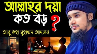 🌿 আল্লাহর দয়া কত বড়, আপনি জানলে অবাক হয়ে যাবেন। আবু ত্বহা মুহাম্মদ আদনান, Abu Taha Mohammad Adnan