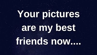 Your pictures are my best friends now..... love messages current thoughts and feelings