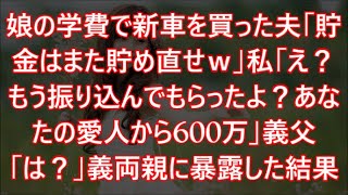 娘の学費で新車を買った夫「貯金はまた貯め直せｗ」私「え？もう振り込んでもらったよ？あなたの愛人から600万」義父「は？」義両親に暴露した結果w