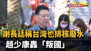 謝長廷稱台灣也排核廢水 趙少康轟「叛國」－民視新聞