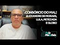 CONSÓRCIO DO MAL! Alexandre de Moraes, Lula, petezada e Globo