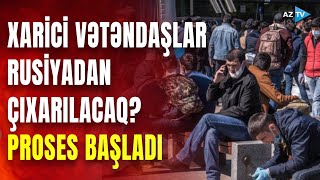 Rusiyada xarici vətəndaşların deportasiyasına başlanıldı? - Deputatlar \