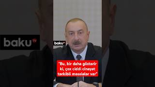 Bu, bir daha göstərir ki, çox ciddi cinayət tərkibli məsələlər var | İlham Əliyev