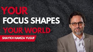 Your Focus Shapes Your World: Unveiling the Power of Your Attention - Shaykh Hamza Yusuf