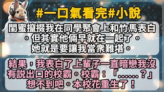 閨蜜攛掇我在同學聚會上和竹馬表白。但其實他倆早就在一起了。她就是要讓我當衆難堪。 結果，我表白了上輩子一直暗戀我沒有説出口的校霸。校霸：「……？」想不到吧。本校花重生了！