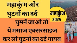 महाकुंभ ओर घुटनों का दर्द। कहीं घूमने जाओ तो घुटनों की एक्सरसाइज व मसाज कर लो। घुटनों का दर्द ठीक।