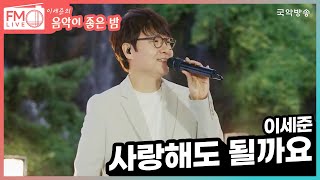 [FM LIVE] 이세준 - 사랑해도 될까요 (공개방송 라이브)