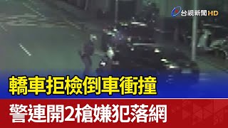 轎車拒檢倒車衝撞 警連開2槍嫌犯落網