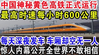 中国神秘黄色高铁正式运行，最高时速每小时600公里，每天深夜发车车厢却空无一人，惊人内幕公开全世界不敢相信