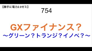 754  GXファイナンス？ 〜グリーン？トランジ？イノベ？〜【 勝手に電力2.0】