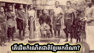 តើដើមកំណើតជាតិខ្មែរមកពីណា? Where is the Khmer national origin from?