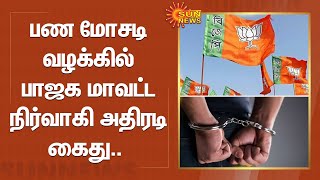 பண மோசடி வழக்கில் பாஜக மாவட்ட நிர்வாகி அதிரடி கைது.. | FIR | Bjp | Sun News