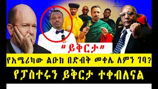 የአሜሪካው ልዑክ በድብቅ መቀሌ ለምን ገባ? የፓስተሩን ይቅርታ ተቀብለናል ከመምህር ምህረታብስ ምን ይጠበቃል?