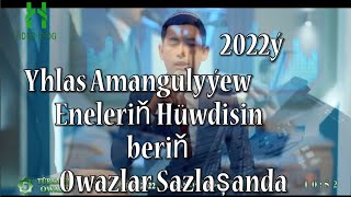 Yhlas Amangulyýew Eneleriň hüwdisin beriň Owazlar sazlaşanda 2022ý