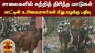 சாலைகளில் சுற்றித் திரிந்த மாடுகள் - மாட்டின் உரிமையாளர்கள் மீது வழக்கு பதிவு