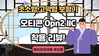 초소형 고막형 보청기, 오티콘(Oticon)의 오픈2 (Opn2) IIC 착용 리뷰!