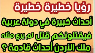 رؤيا خطيرة خطيرة أحداث كبيرة في دولة عربية؟ فيقتلونكم قتل لم يري مثله؟ ملك الأردن أحداث قادمة؟