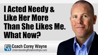 I Acted Needy & Like Her More Than She Likes Me. What Now?