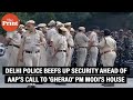 Delhi Police beefs up security amid AAP call to ‘gherao’ PM residence against Kejriwal’s arrest