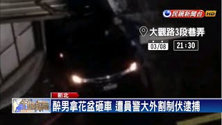 醉男拿花盆砸車 遭員警大外割制伏逮捕－民視新聞