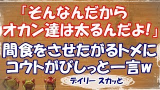 【スカッとする話 嫁姑】迷惑なトメ。コウト「そんなんだからオカン達は太るんだよ！」→間食をさせたがるトメにコウトがきつーい一言www【デイリー スカッと】