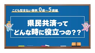 第14回「県民共済ってどんなときに役立つの？」こども型支払事例ー0歳～5歳篇ー