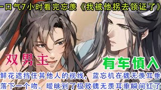 一口气7小时看完忘羡《我被他拐去领证了》“中午好，男朋友。”鲜花遮挡住其他人的视线，蓝忘机在魏无羡耳垂落下一个吻。暧昧到了极致。魏无羡耳垂瞬间红了起来。