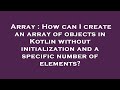 Array : How can I create an array of objects in Kotlin without initialization and a specific number