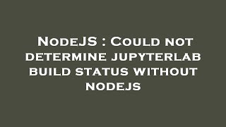 NodeJS : Could not determine jupyterlab build status without nodejs