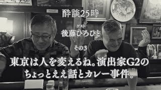 東京は人を変えるね。演出家G2のちょっとええ話とカレー事件。酔談25時 ゲスト：後藤ひろひと、その３