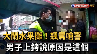 男子大鬧水果攤！ 飆罵嗆警稱「東西不見了」－民視台語新聞