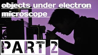 Objects under electron microscope||part 2..